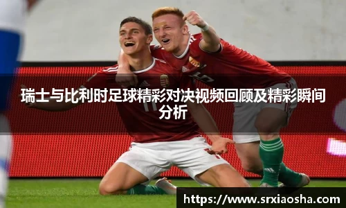 瑞士与比利时足球精彩对决视频回顾及精彩瞬间分析